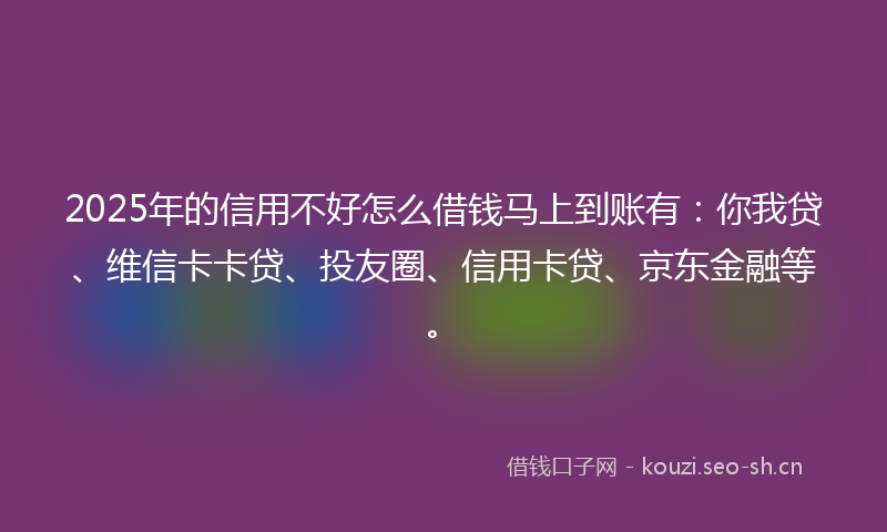 2025年的信用不好怎么借钱马上到账有:你我贷、维信卡卡贷、投友圈、信用卡贷、京东金融等。