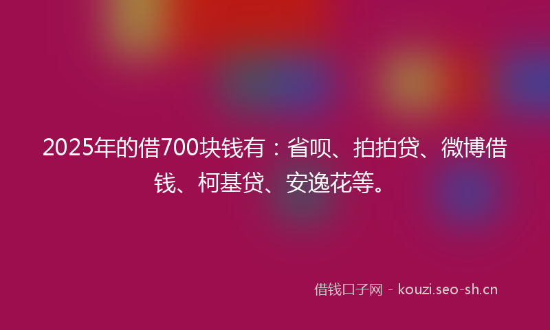 2025年的借700块钱有：省呗、拍拍贷、微博借钱、柯基贷、安逸花等。
