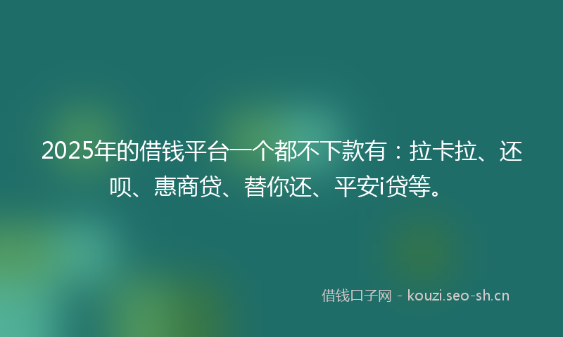 2025年的借钱平台一个都不下款有:拉卡拉、还呗、惠商贷、替你还、平安i贷等。