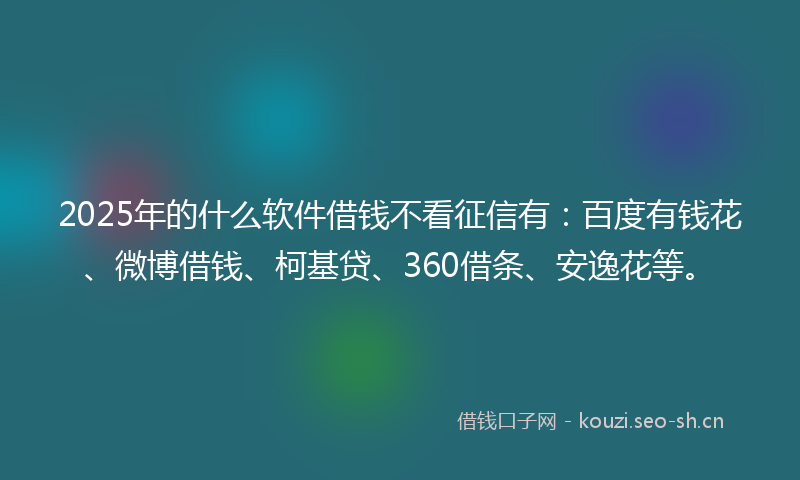 2025年的什么软件借钱不看征信有:百度有钱花、微博借钱、柯基贷、360借条、安逸花等。