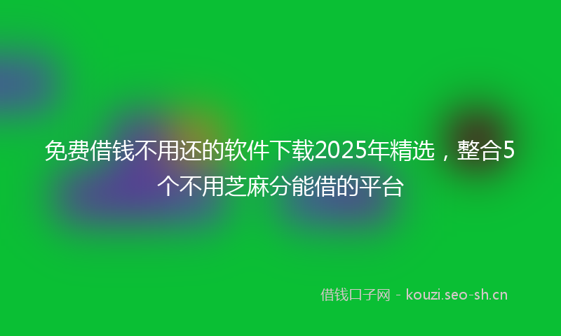 免费借钱不用还的软件下载2025年精选,整合5个不用芝麻分能借的平台
