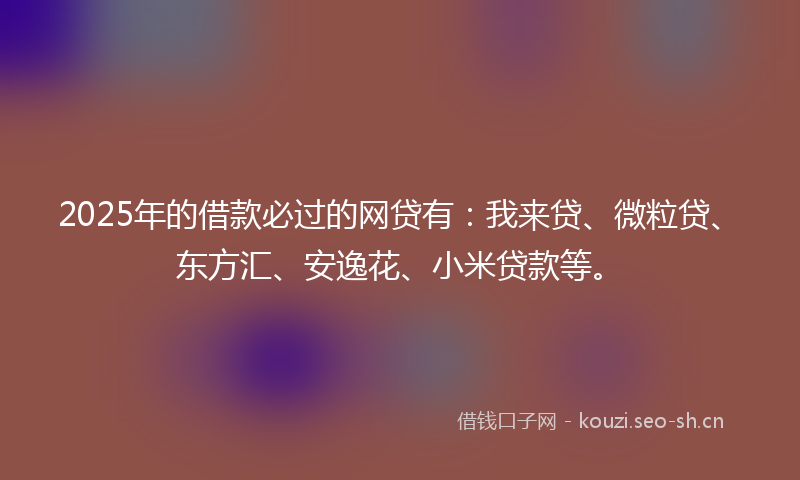 2025年的借款必过的网贷有：我来贷、微粒贷、东方汇、安逸花、小米贷款等。