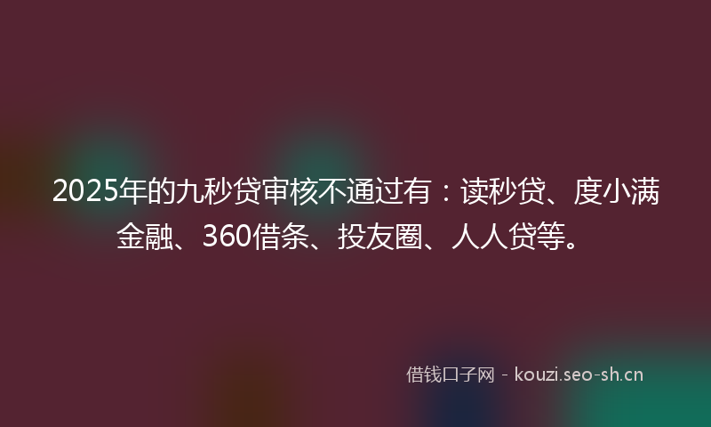 2025年的九秒贷审核不通过有：读秒贷、度小满金融、360借条、投友圈、人人贷等。