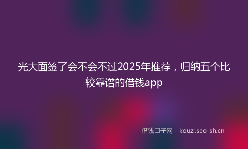 光大面签了会不会不过2025年推荐,归纳五个比较靠谱的借钱app