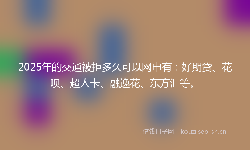 2025年的交通被拒多久可以网申有：好期贷、花呗、超人卡、融逸花、东方汇等。