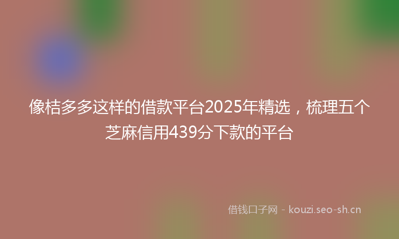 像桔多多这样的借款平台2025年精选，梳理五个芝麻信用439分下款的平台