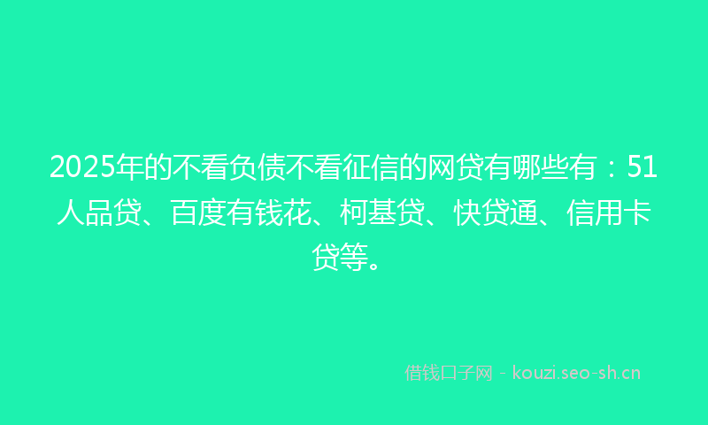 2025年的不看负债不看征信的网贷有哪些有:51人品贷、百度有钱花、柯基贷、快贷通、信用卡贷等。