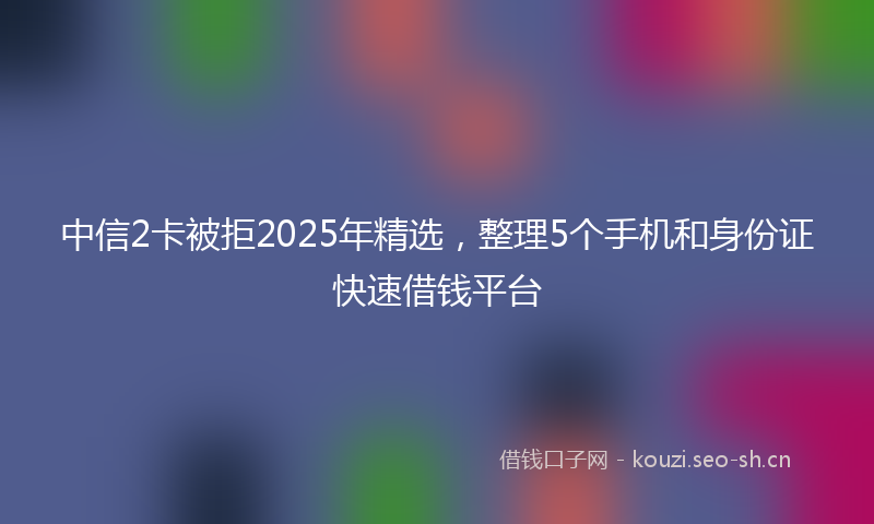 中信2卡被拒2025年精选，整理5个手机和身份证快速借钱平台