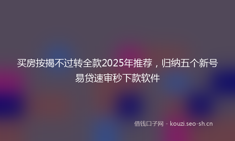 买房按揭不过转全款2025年推荐,归纳五个新号易贷速审秒下款软件