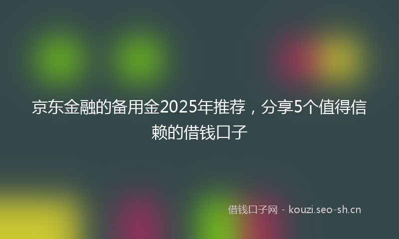 京东金融的备用金2025年推荐，分享5个值得信赖的借钱口子