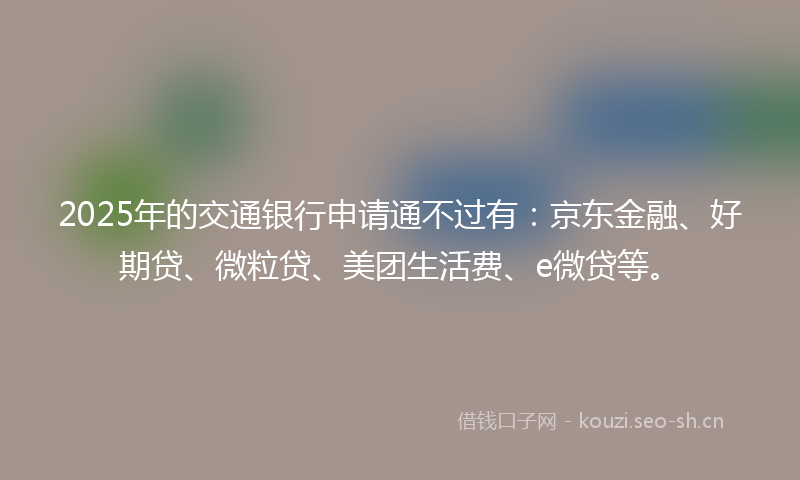 2025年的交通银行申请通不过有：京东金融、好期贷、微粒贷、美团生活费、e微贷等。