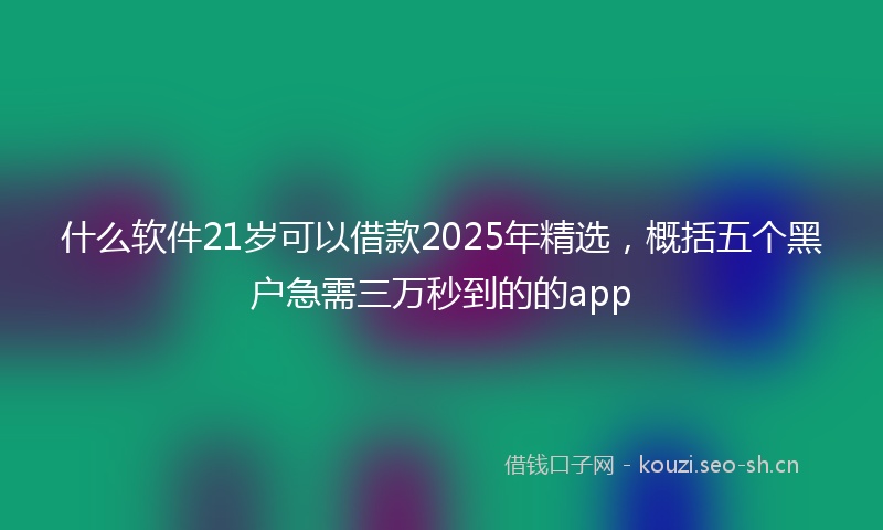 什么软件21岁可以借款2025年精选，概括五个黑户急需三万秒到的的app