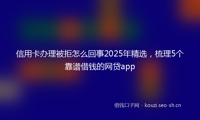 信用卡办理被拒怎么回事2025年精选,梳理5个靠谱借钱的网贷app