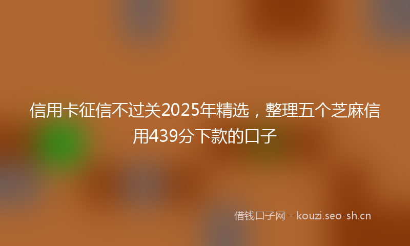 信用卡征信不过关2025年精选，整理五个芝麻信用439分下款的口子
