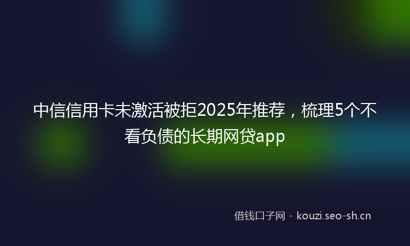 中信信用卡未激活被拒2025年推荐,梳理5个不看负债的长期网贷app