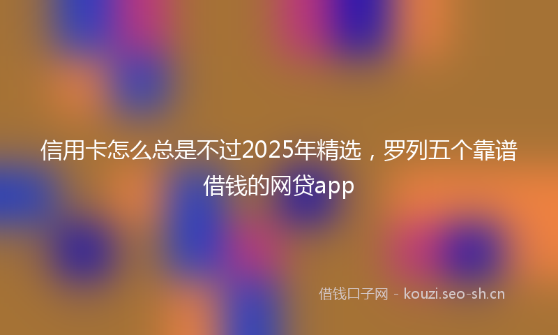 信用卡怎么总是不过2025年精选,罗列五个靠谱借钱的网贷app