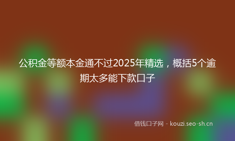 公积金等额本金通不过2025年精选,概括5个逾期太多能下款口子