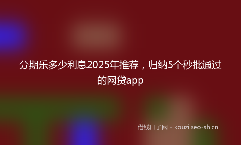 分期乐多少利息2025年推荐，归纳5个秒批通过的网贷app
