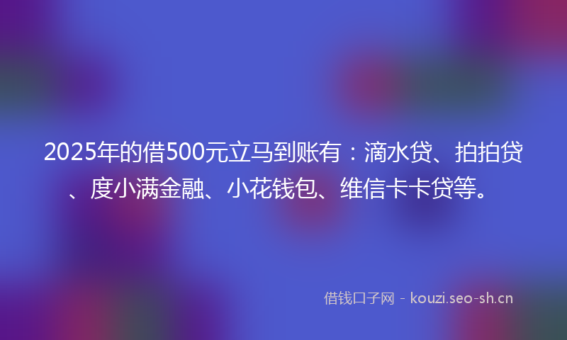 2025年的借500元立马到账有：滴水贷、拍拍贷、度小满金融、小花钱包、维信卡卡贷等。