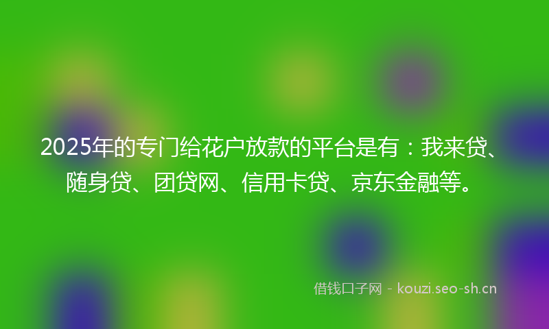 2025年的专门给花户放款的平台是有:我来贷、随身贷、团贷网、信用卡贷、京东金融等。