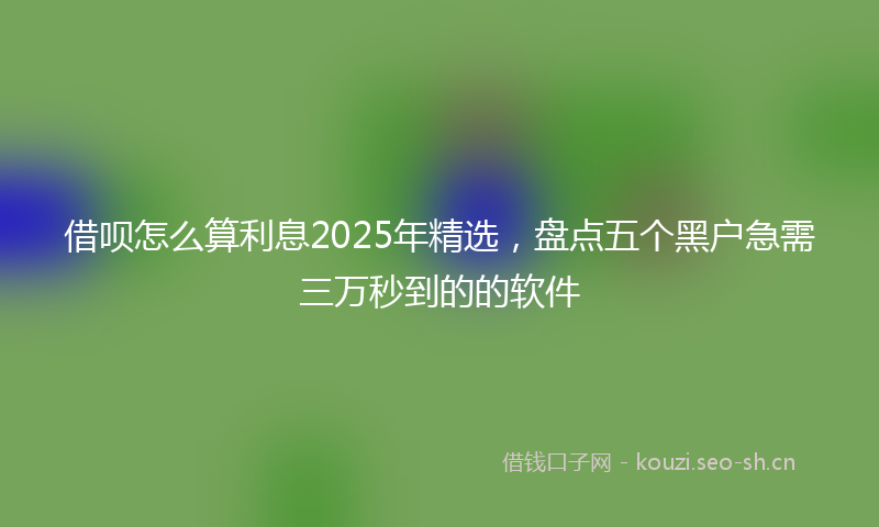 借呗怎么算利息2025年精选，盘点五个黑户急需三万秒到的的软件