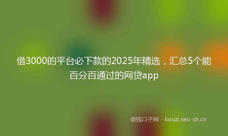 借3000的平台必下款的2025年精选，汇总5个能百分百通过的网贷app