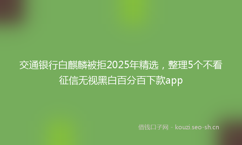 交通银行白麒麟被拒2025年精选，整理5个不看征信无视黑白百分百下款app