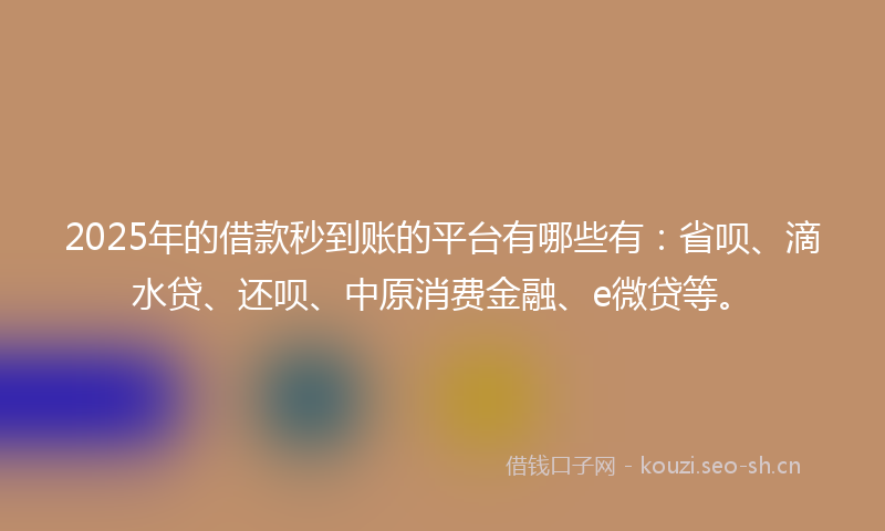 2025年的借款秒到账的平台有哪些有：省呗、滴水贷、还呗、中原消费金融、e微贷等。