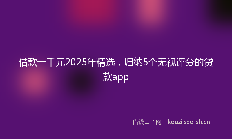 借款一千元2025年精选,归纳5个无视评分的贷款app