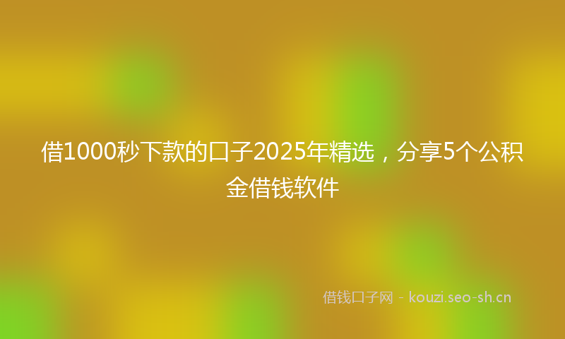 借1000秒下款的口子2025年精选，分享5个公积金借钱软件