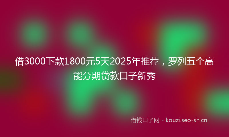 借3000下款1800元5天2025年推荐，罗列五个高能分期贷款口子新秀