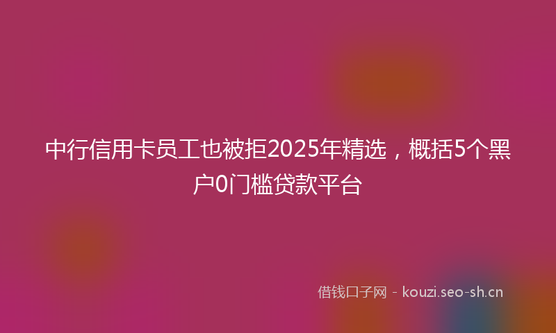 中行信用卡员工也被拒2025年精选,概括5个黑户0门槛贷款平台