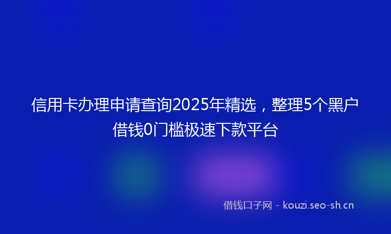 信用卡办理申请查询2025年精选，整理5个黑户借钱0门槛极速下款平台