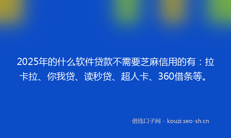 2025年的什么软件贷款不需要芝麻信用的有:拉卡拉、你我贷、读秒贷、超人卡、360借条等。