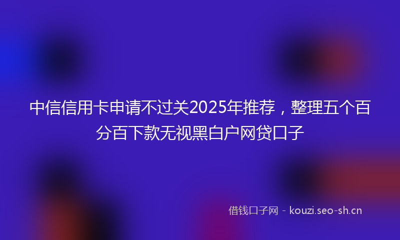 中信信用卡申请不过关2025年推荐，整理五个百分百下款无视黑白户网贷口子