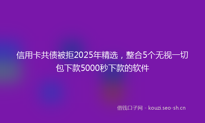 信用卡共债被拒2025年精选,整合5个无视一切包下款5000秒下款的软件