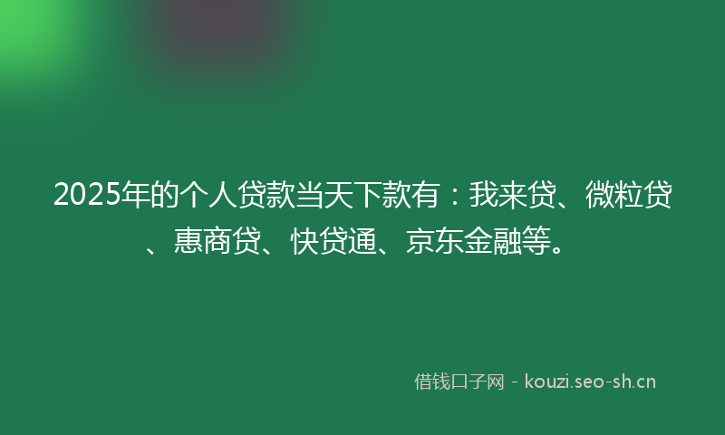2025年的个人贷款当天下款有:我来贷、微粒贷、惠商贷、快贷通、京东金融等。