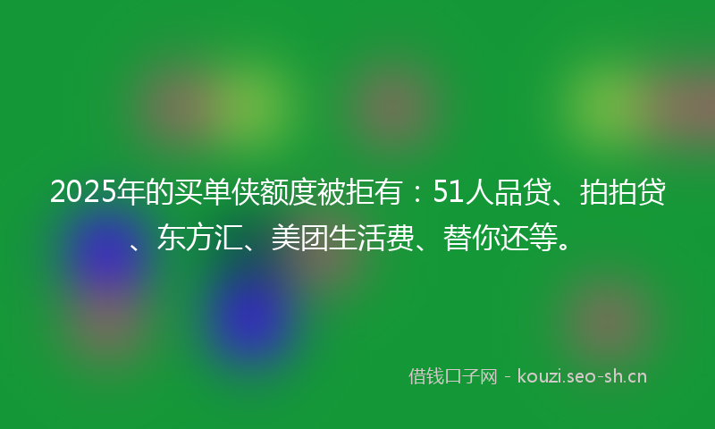 2025年的买单侠额度被拒有：51人品贷、拍拍贷、东方汇、美团生活费、替你还等。