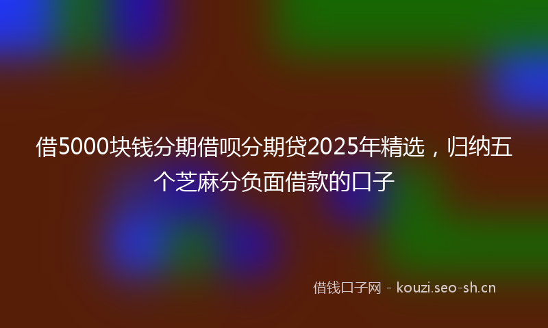 借5000块钱分期借呗分期贷2025年精选，归纳五个芝麻分负面借款的口子