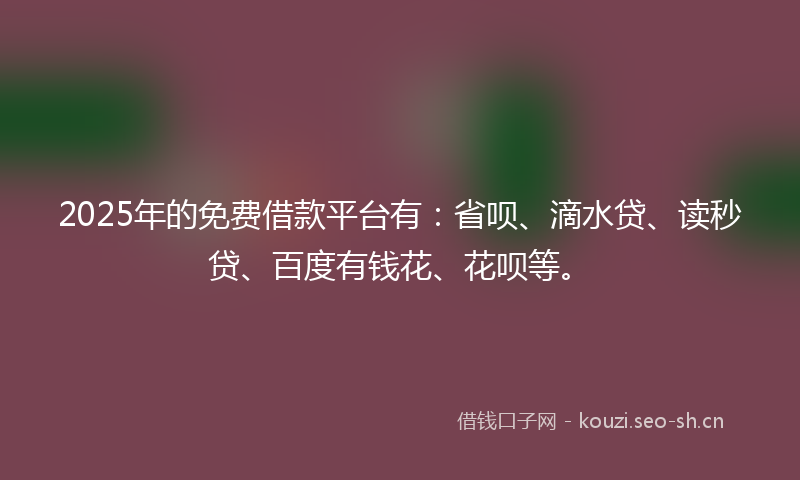 2025年的免费借款平台有：省呗、滴水贷、读秒贷、百度有钱花、花呗等。
