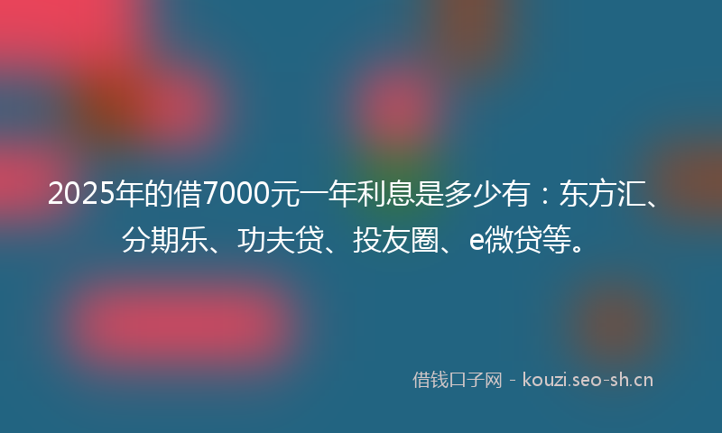 2025年的借7000元一年利息是多少有:东方汇、分期乐、功夫贷、投友圈、e微贷等。