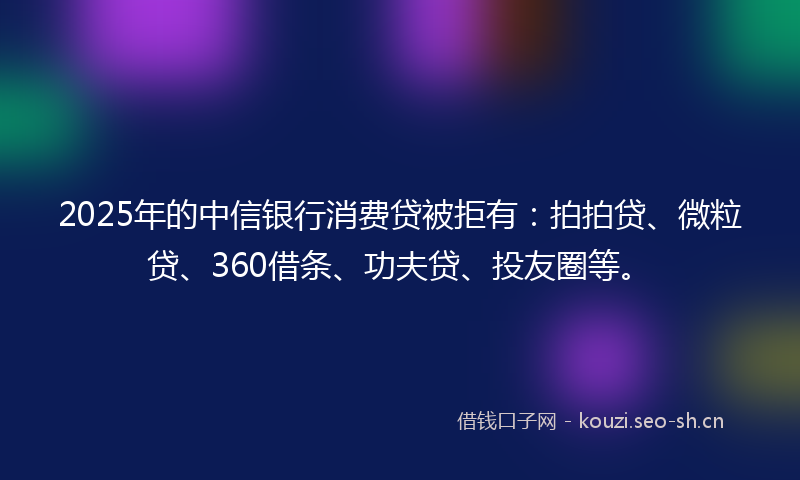 2025年的中信银行消费贷被拒有：拍拍贷、微粒贷、360借条、功夫贷、投友圈等。