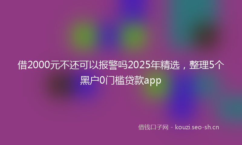 借2000元不还可以报警吗2025年精选，整理5个黑户0门槛贷款app