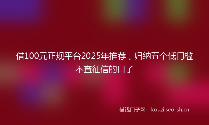 借100元正规平台2025年推荐，归纳五个低门槛不查征信的口子