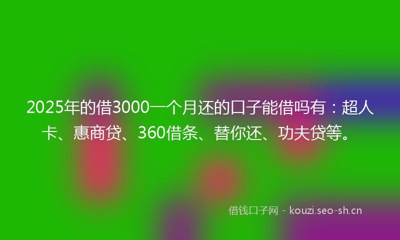 2025年的借3000一个月还的口子能借吗有：超人卡、惠商贷、360借条、替你还、功夫贷等。