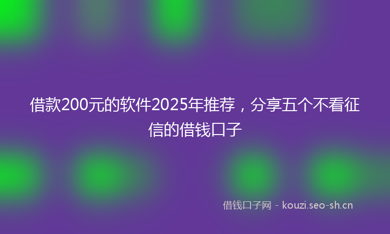 借款200元的软件2025年推荐,分享五个不看征信的借钱口子