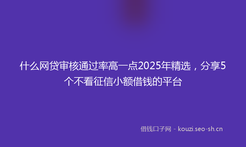 什么网贷审核通过率高一点2025年精选，分享5个不看征信小额借钱的平台