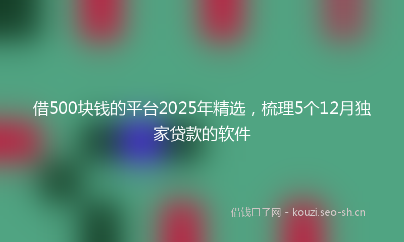 借500块钱的平台2025年精选，梳理5个12月独家贷款的软件