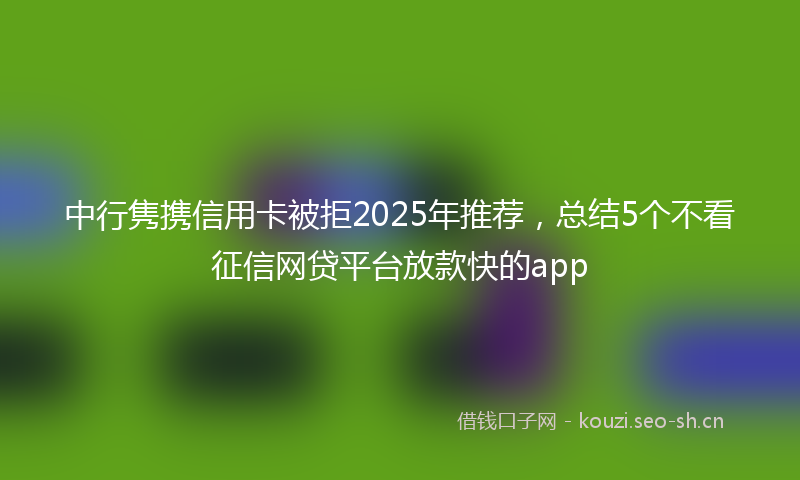中行隽携信用卡被拒2025年推荐，总结5个不看征信网贷平台放款快的app