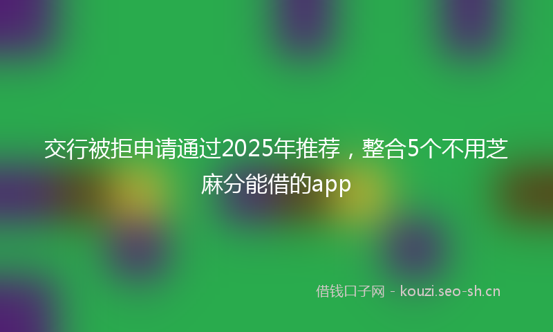 交行被拒申请通过2025年推荐，整合5个不用芝麻分能借的app